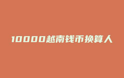 10000越南钱币换算人民币汇率